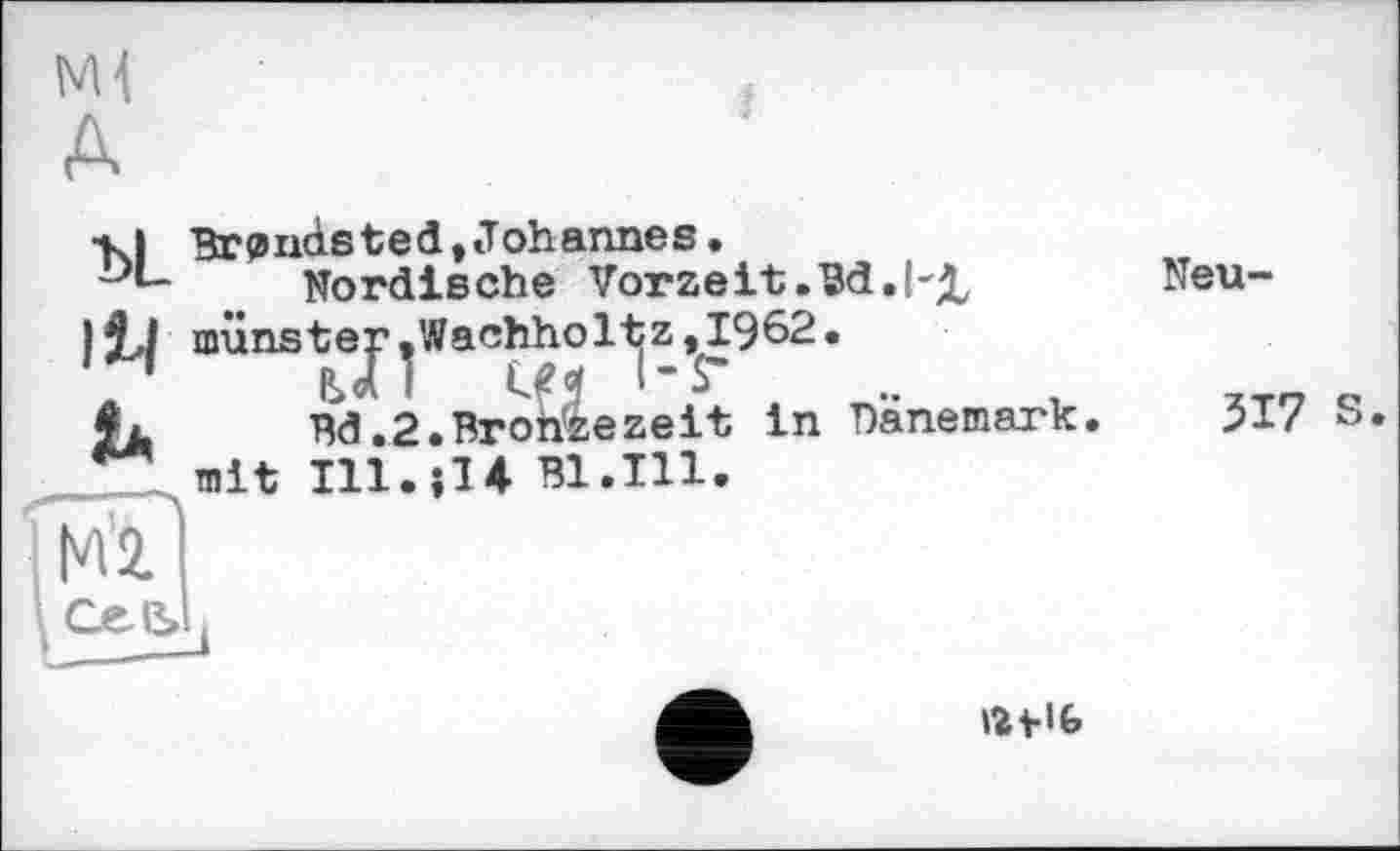 ﻿ж
А
•кі Brondsted,Johannes.
Nordische Vorzeit .Bd.
}jL| münstej,Wachhol-t|z^I962.
Bd.2.Bronzezeit in Danemark mit Ill.îK B1.I11.
Neu-
517 S.
